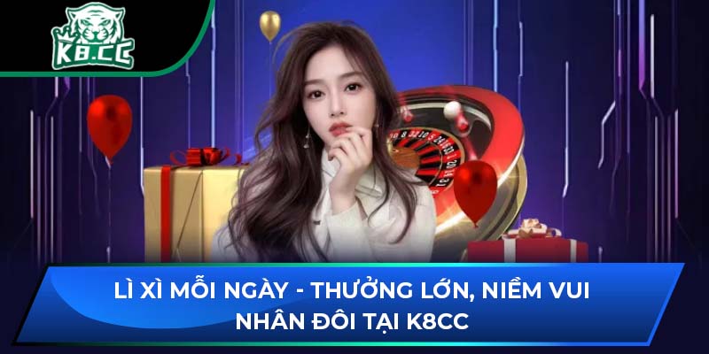 Lì Xì Mỗi Ngày - Thưởng Lớn, Niềm Vui Nhân Đôi Tại K8CC